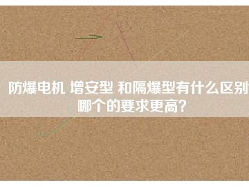 防爆電機(jī) 增安型 和隔爆型有什么區(qū)別？哪個(gè)的要求更高？