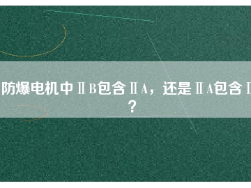 防爆電機中ⅡB包含ⅡA，還是ⅡA包含ⅡB？