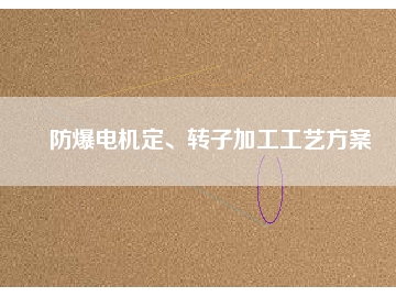 防爆電機(jī)定、轉(zhuǎn)子加工工藝方桉