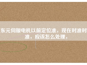 東元伺服電機(jī)以前定位準(zhǔn)，現(xiàn)在時(shí)準(zhǔn)時(shí)不準(zhǔn)，應(yīng)該怎么處理，