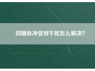 伺服脈沖受到干擾怎么解決？