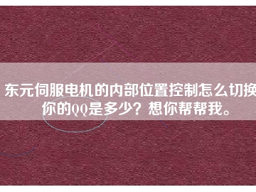東元伺服電機(jī)的內(nèi)部位置控制怎么切換？你的QQ是多少？想你幫幫我。