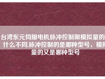 臺(tái)灣東元伺服電機(jī)脈沖控制跟模擬量的又什么不同,脈沖控制的是哪種型號(hào)，模擬量的又是哪種型號(hào)
