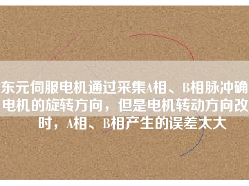東元伺服電機(jī)通過采集A相、B相脈沖確定電機(jī)的旋轉(zhuǎn)方向，但是電機(jī)轉(zhuǎn)動(dòng)方向改變時(shí)，A相、B相產(chǎn)生的誤差太大
