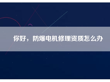 你好，防爆電機(jī)修理資質(zhì)怎么辦