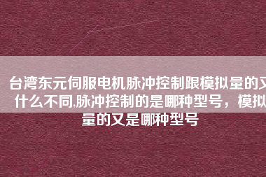 臺(tái)灣東元伺服電機(jī)脈沖控制跟模擬量的又什么不同,脈沖控制的是哪種型號(hào)，模擬量的又是哪種型號(hào)