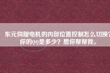 東元伺服電機(jī)的內(nèi)部位置控制怎么切換？你的QQ是多少？想你幫幫我。
