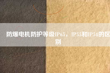 防爆電機(jī)防護(hù)等級(jí)IP65，IP55和IP54的區(qū)別