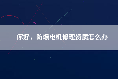 你好，防爆電機修理資質怎么辦