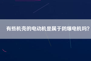 有些機(jī)殼的電動(dòng)機(jī)是屬于防爆電機(jī)嗎？
