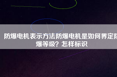 防爆電機(jī)表示方法防爆電機(jī)是如何界定防爆等級？怎樣標(biāo)識