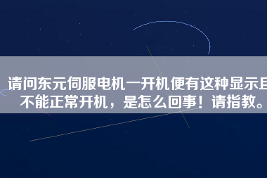 請(qǐng)問(wèn)東元伺服電機(jī)一開(kāi)機(jī)便有這種顯示且不能正常開(kāi)機(jī)，是怎么回事！請(qǐng)指教。