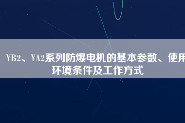YB2、YA2系列防爆電機(jī)的基本參數(shù)、使用環(huán)境條件及工作方式