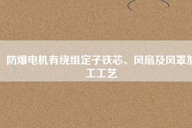 防爆電機(jī)有繞組定子鐵芯、風(fēng)扇及風(fēng)罩加工工藝