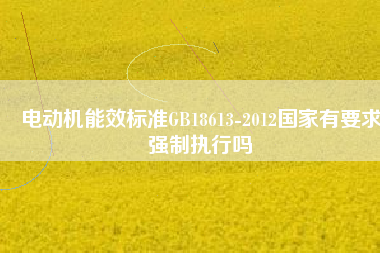 電動機(jī)能效標(biāo)準(zhǔn)GB18613-2012國家有要求強(qiáng)制執(zhí)行嗎