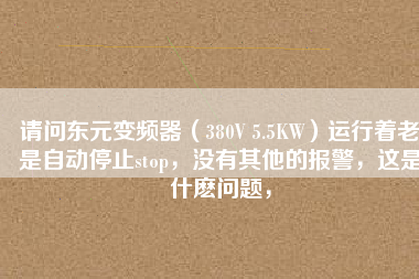 請問東元變頻器（380V 5.5KW）運行著老是自動停止stop，沒有其他的報警，這是什么問題，