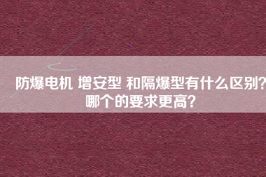 防爆電機(jī) 增安型 和隔爆型有什么區(qū)別？哪個(gè)的要求更高？