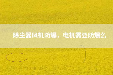 除塵器風機防爆，電機需要防爆么