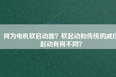何為電機(jī)軟啟動(dòng)器？軟起動(dòng)和傳統(tǒng)的減壓起動(dòng)有何不同？