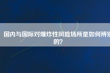 國(guó)內(nèi)與國(guó)際對(duì)爆炸性風(fēng)險(xiǎn)場(chǎng)所是如何辨別的？