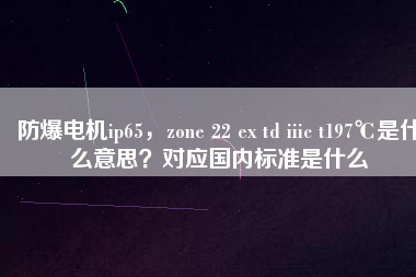 防爆電機(jī)ip65，zone 22 ex td iiic t197℃是什么意思？對(duì)應(yīng)國(guó)內(nèi)標(biāo)準(zhǔn)是什么