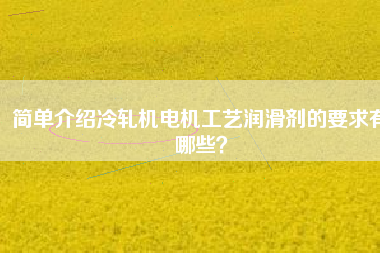 簡(jiǎn)單介紹冷軋機(jī)電機(jī)工藝潤滑劑的要求有哪些？