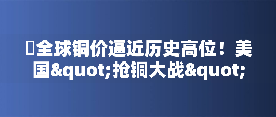 全球銅價逼近歷史高位！美國"搶銅大戰(zhàn)"或引發(fā)庫存失衡危機全球銅價逼近歷史高位！美國"搶銅大戰(zhàn)"或引發(fā)庫存失衡危機